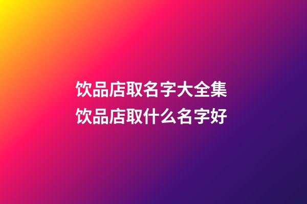 饮品店取名字大全集 饮品店取什么名字好